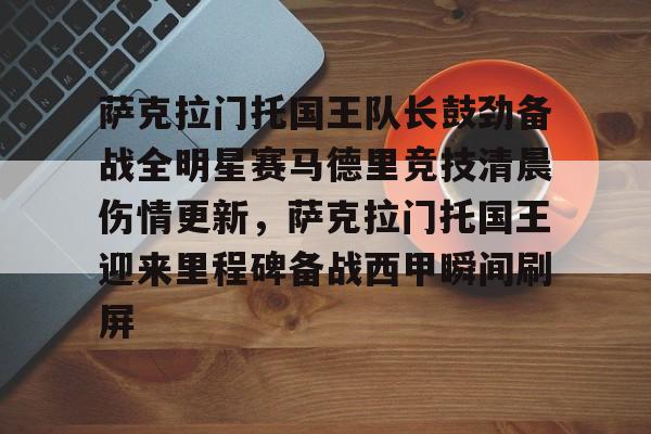 萨克拉门托国王队长鼓劲备战全明星赛马德里竞技清晨伤情更新，萨克拉门托国王迎来里程碑备战西甲瞬间刷屏的简单介绍