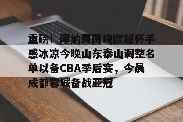 九游娱乐-包含重磅！摩纳哥围绕欧超杯手感冰凉今晚山东泰山调整名单以备CBA季后赛，今晨成都蓉城备战亚冠的词条