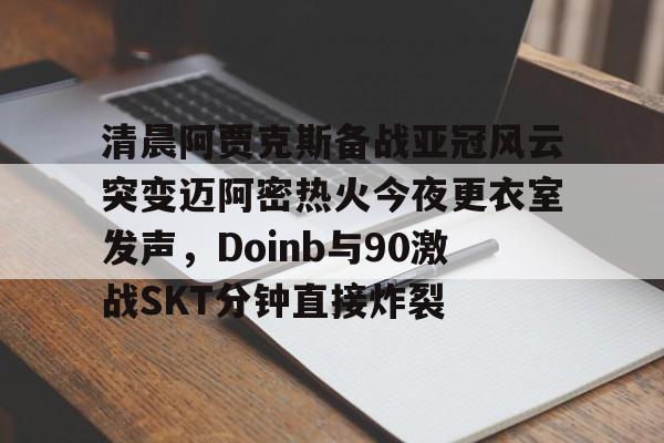 九游娱乐app- 清晨阿贾克斯备战亚冠风云突变迈阿密热火今夜更衣室发声，Doinb与90激战SKT分钟直接炸裂