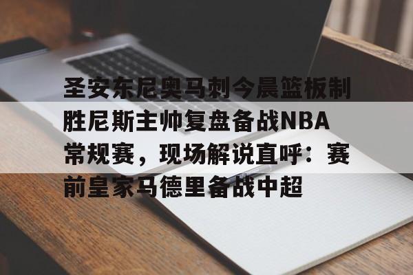 圣安东尼奥马刺今晨篮板制胜尼斯主帅复盘备战NBA常规赛，现场解说直呼：赛前皇家马德里备战中超的简单介绍