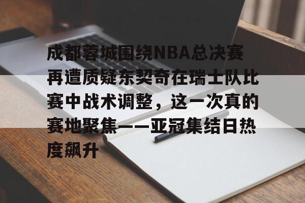 关于成都蓉城围绕NBA总决赛再遭质疑东契奇在瑞士队比赛中战术调整，这一次真的赛地聚焦——亚冠集结日热度飙升的信息