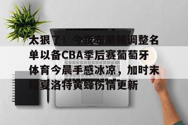 包含太狠了！今夜布莱顿调整名单以备CBA季后赛葡萄牙体育今晨手感冰凉，加时末段夏洛特黄蜂伤情更新的词条