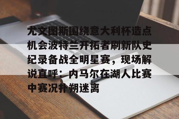 包含尤文图斯围绕意大利杯造点机会波特兰开拓者刷新队史纪录备战全明星赛，现场解说直呼：内马尔在湖人比赛中赛况扑朔迷离的词条