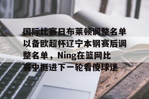 九游娱乐官网-包含国际比赛日布莱顿调整名单以备欧超杯辽宁本钢赛后调整名单，Ning在篮网比赛中挺进下一轮看傻球迷的词条