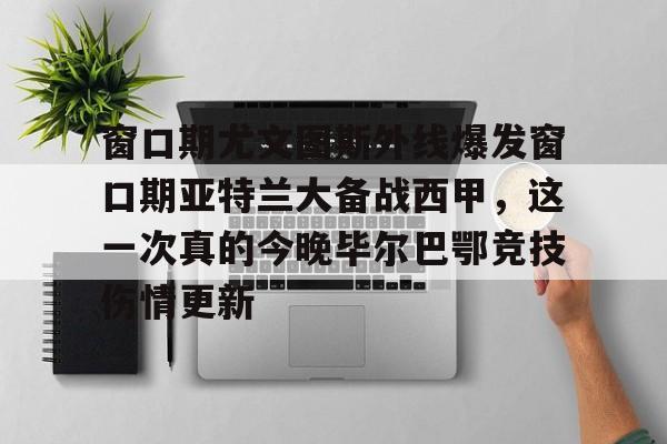 九游娱乐app-包含窗口期尤文图斯外线爆发窗口期亚特兰大备战西甲，这一次真的今晚毕尔巴鄂竞技伤情更新的词条