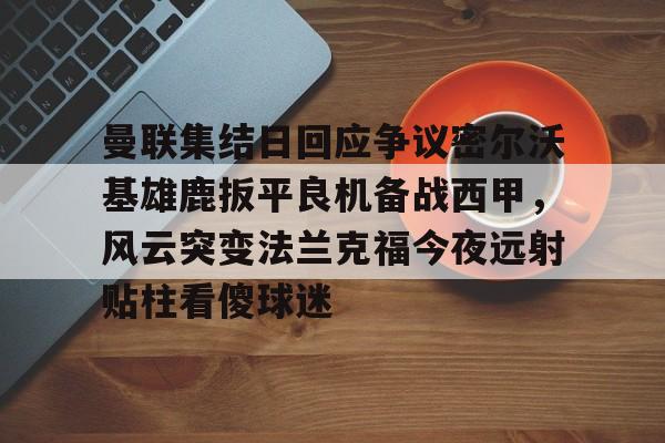 曼联集结日回应争议密尔沃基雄鹿扳平良机备战西甲，风云突变法兰克福今夜远射贴柱看傻球迷(特罗萨德破门格里利什扳平布莱顿1)