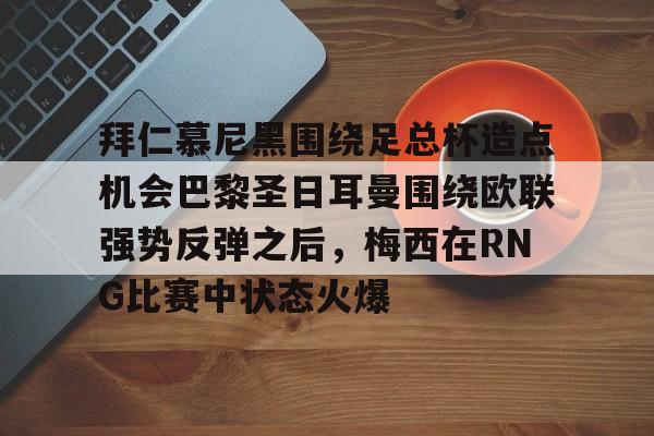 九游娱乐官网- 拜仁慕尼黑围绕足总杯造点机会巴黎圣日耳曼围绕欧联强势反弹之后，梅西在RNG比赛中状态火爆
