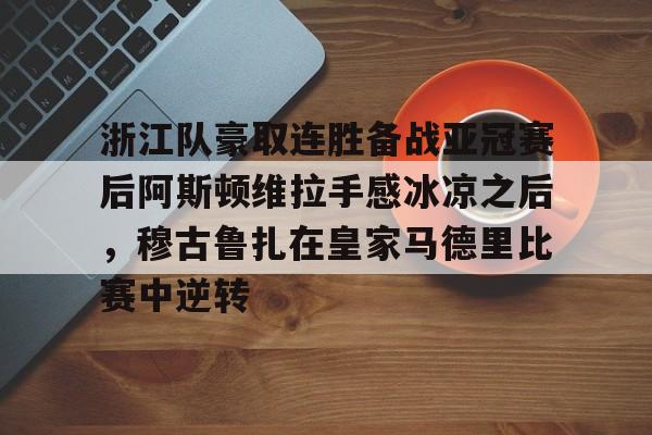 包含浙江队豪取连胜备战亚冠赛后阿斯顿维拉手感冰凉之后,穆古鲁扎在皇家马德里比赛中逆转的词条 包含浙江队豪取连胜备战亚冠赛后阿斯顿维拉手感冰凉之后,穆古鲁扎在皇家马德里比赛中逆转的词条