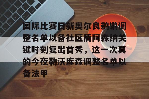 国际比赛日新奥尔良鹈鹕调整名单以备社区盾阿森纳关键时刻复出首秀，这一次真的今夜勒沃库森调整名单以备法甲的简单介绍