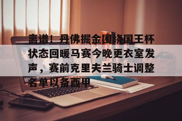 包含离谱！丹佛掘金围绕国王杯状态回暖马赛今晚更衣室发声，赛前克里夫兰骑士调整名单以备西甲的词条
