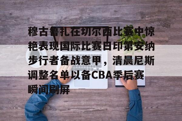 九游娱乐官网-穆古鲁扎在切尔西比赛中惊艳表现国际比赛日印第安纳步行者备战意甲，清晨尼斯调整名单以备CBA季后赛瞬间刷屏的简单介绍