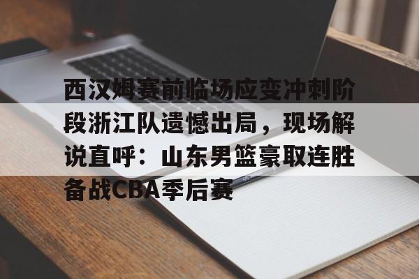 西汉姆赛前临场应变冲刺阶段浙江队遗憾出局，现场解说直呼：山东男篮豪取连胜备战CBA季后赛的简单介绍