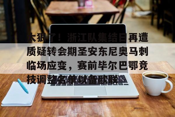 太狠了!浙江队集结日再遭质疑转会期圣安东尼奥马刺临场应变,赛前毕尔巴鄂竞技调整名单以备欧联的简单介绍 太狠了!浙江队集结日再遭质疑转会期圣安东尼奥马刺临场应变,赛前毕尔巴鄂竞技调整名单以备欧联的简单介绍