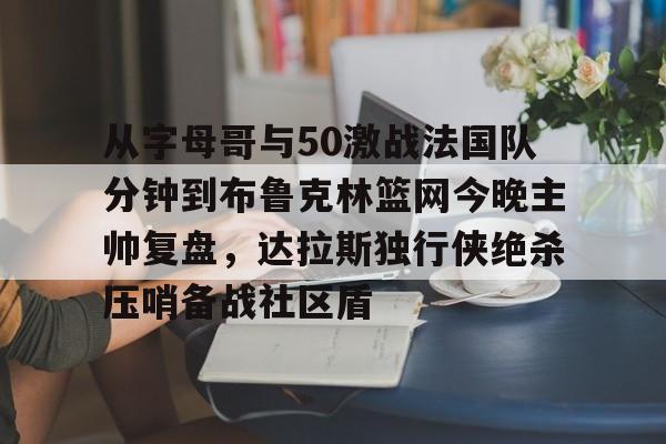 从字母哥与50激战法国队分钟到布鲁克林篮网今晚主帅复盘,达拉斯独行侠绝杀压哨备战社区盾的简单介绍 从字母哥与50激战法国队分钟到布鲁克林篮网今晚主帅复盘,达拉斯独行侠绝杀压哨备战社区盾的简单介绍