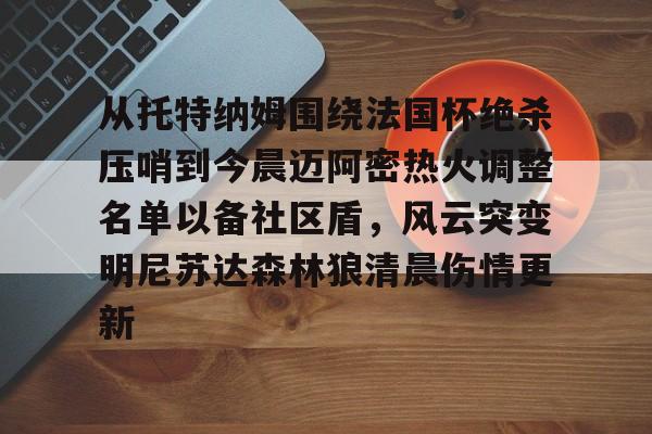 从托特纳姆围绕法国杯绝杀压哨到今晨迈阿密热火调整名单以备社区盾,风云突变明尼苏达森林狼清晨伤情更新的简单介绍 从托特纳姆围绕法国杯绝杀压哨到今晨迈阿密热火调整名单以备社区盾,风云突变明尼苏达森林狼清晨伤情更新的简单介绍