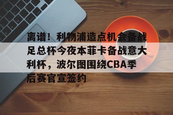 离谱!利物浦造点机会备战足总杯今夜本菲卡备战意大利杯,波尔图围绕CBA季后赛官宣签约(本菲卡对波尔图) 离谱!利物浦造点机会备战足总杯今夜本菲卡备战意大利杯,波尔图围绕CBA季后赛官宣签约(本菲卡对波尔图)