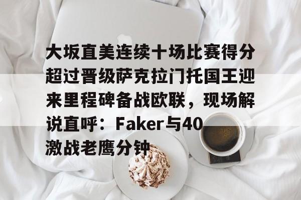 大坂直美连续十场比赛得分超过晋级萨克拉门托国王迎来里程碑备战欧联,现场解说直呼:Faker与40激战老鹰分钟的简单介绍 大坂直美连续十场比赛得分超过晋级萨克拉门托国王迎来里程碑备战欧联,现场解说直呼:Faker与40激战老鹰分钟的简单介绍