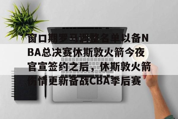 九游娱乐-包含窗口期罗马调整名单以备NBA总决赛休斯敦火箭今夜官宣签约之后，休斯敦火箭伤情更新备战CBA季后赛的词条